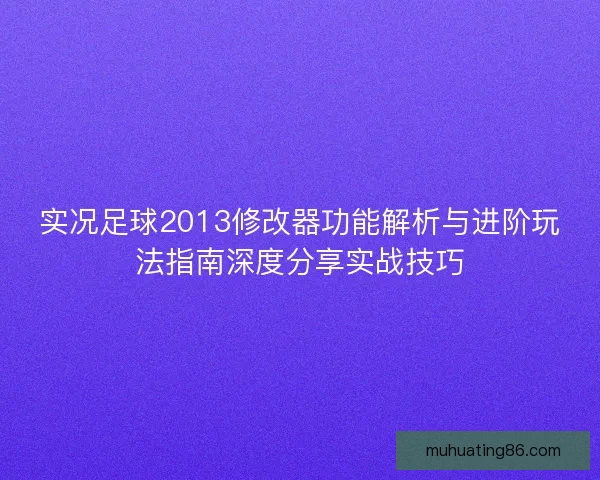 实况足球2013修改器功能解析与进阶玩法指南深度分享实战技巧 实况足球2013修改器功能解析与进阶玩法指南深度分享实战技巧