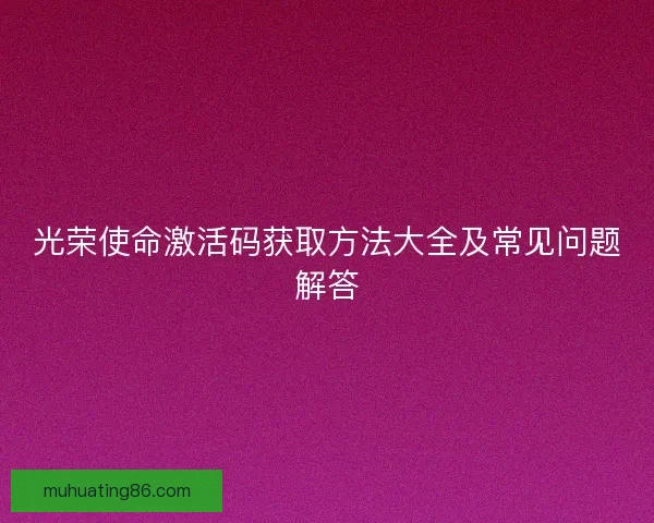 光荣使命激活码获取方法大全及常见问题解答 光荣使命激活码获取方法大全及常见问题解答