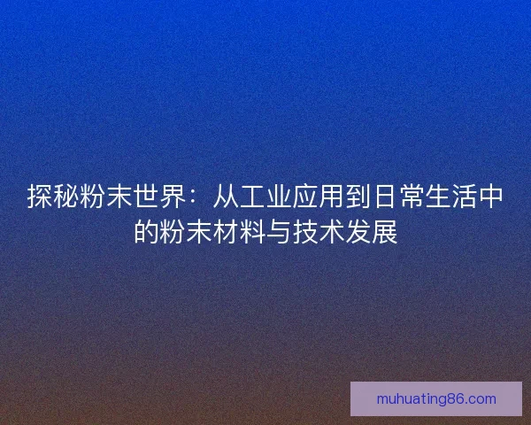 探秘粉末世界:从工业应用到日常生活中的粉末材料与技术发展 探秘粉末世界:从工业应用到日常生活中的粉末材料与技术发展