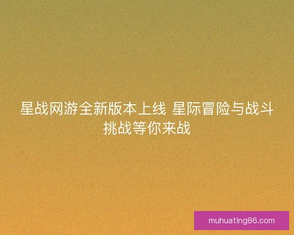 星战网游全新版本上线 星际冒险与战斗挑战等你来战