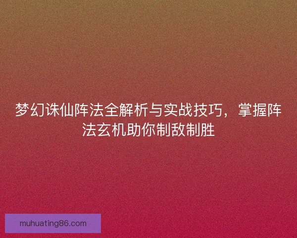 梦幻诛仙阵法全解析与实战技巧，掌握阵法玄机助你制敌制胜