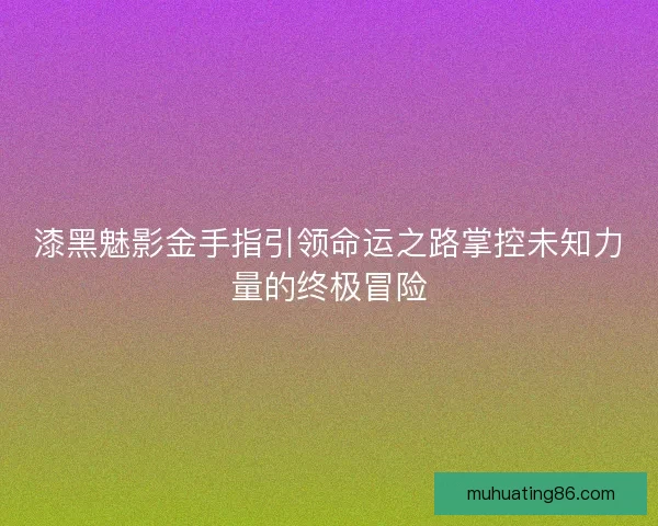 漆黑魅影金手指引领命运之路掌控未知力量的终极冒险 漆黑魅影金手指引领命运之路掌控未知力量的终极冒险
