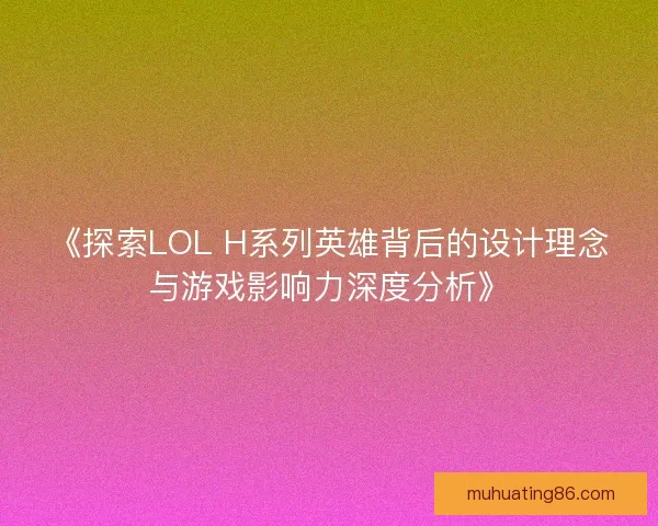 《探索LOL H系列英雄背后的设计理念与游戏影响力深度分析》
