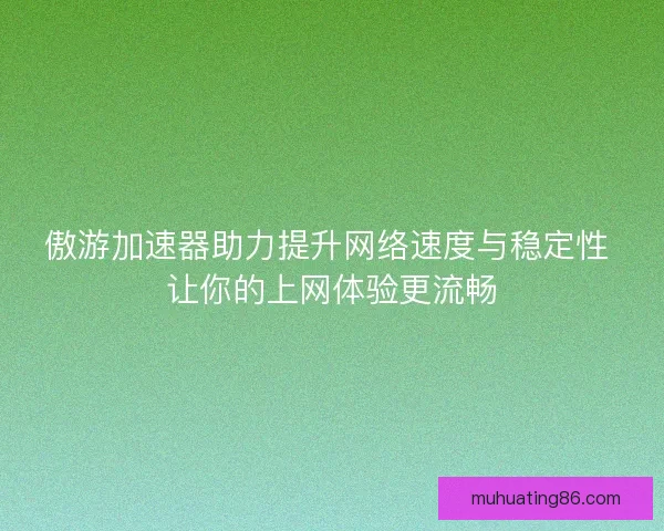 傲游加速器助力提升网络速度与稳定性 让你的上网体验更流畅