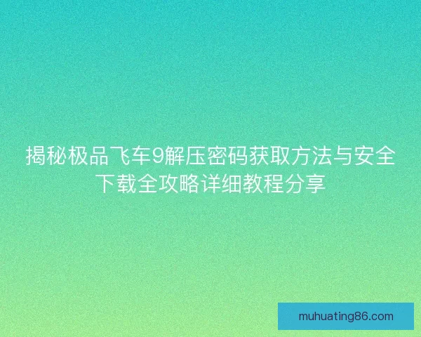 揭秘极品飞车9解压密码获取方法与安全下载全攻略详细教程分享 揭秘极品飞车9解压密码获取方法与安全下载全攻略详细教程分享