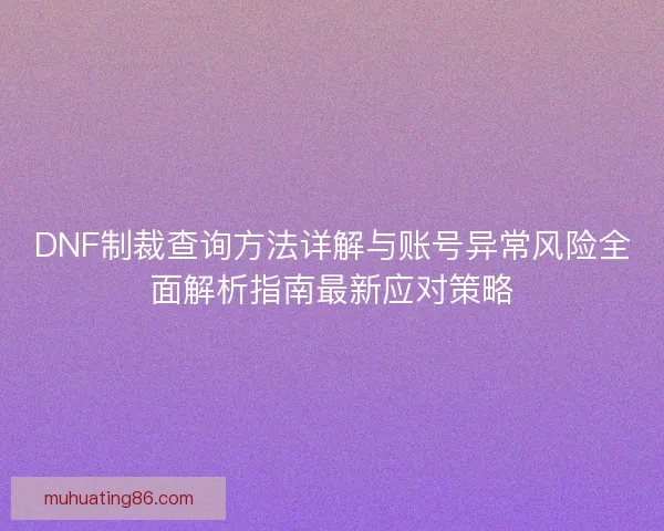 DNF制裁查询方法详解与账号异常风险全面解析指南最新应对策略
