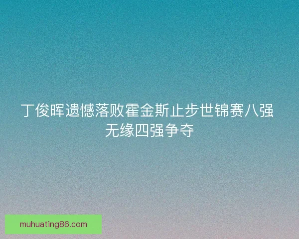 丁俊晖遗憾落败霍金斯止步世锦赛八强 无缘四强争夺