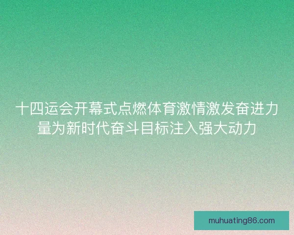 十四运会开幕式点燃体育激情激发奋进力量为新时代奋斗目标注入强大动力