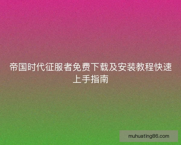 帝国时代征服者免费下载及安装教程快速上手指南
