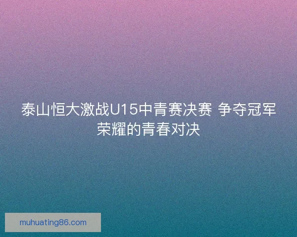 泰山恒大激战U15中青赛决赛 争夺冠军荣耀的青春对决 泰山恒大激战U15中青赛决赛 争夺冠军荣耀的青春对决