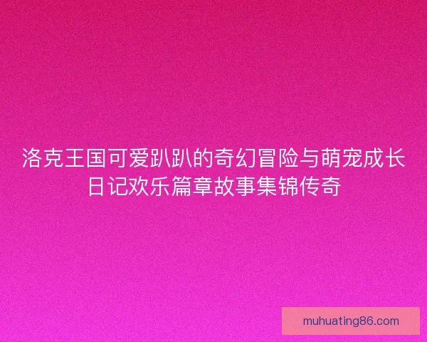 洛克王国可爱趴趴的奇幻冒险与萌宠成长日记欢乐篇章故事集锦传奇