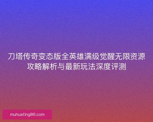 刀塔传奇变态版全英雄满级觉醒无限资源攻略解析与最新玩法深度评测