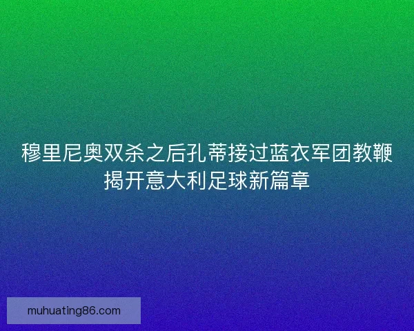 穆里尼奥双杀之后孔蒂接过蓝衣军团教鞭揭开意大利足球新篇章