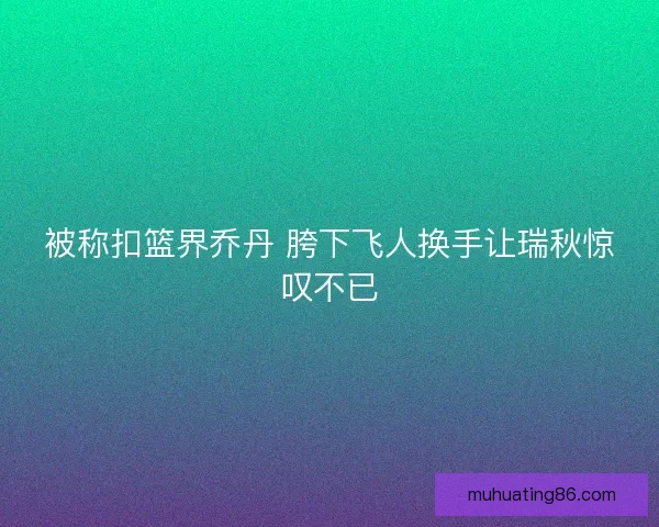 被称扣篮界乔丹 胯下飞人换手让瑞秋惊叹不已 被称扣篮界乔丹 胯下飞人换手让瑞秋惊叹不已