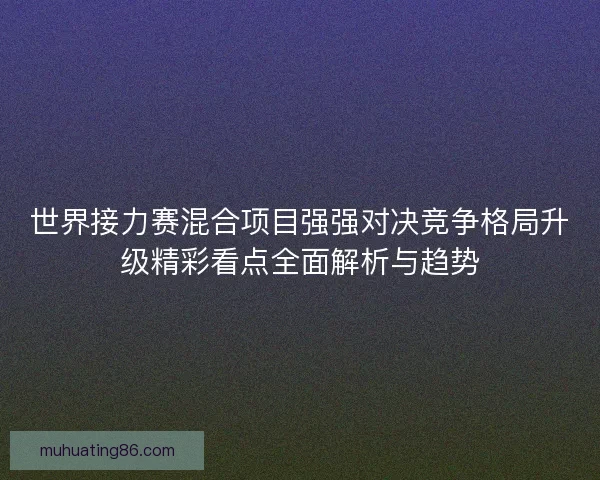 世界接力赛混合项目强强对决竞争格局升级精彩看点全面解析与趋势