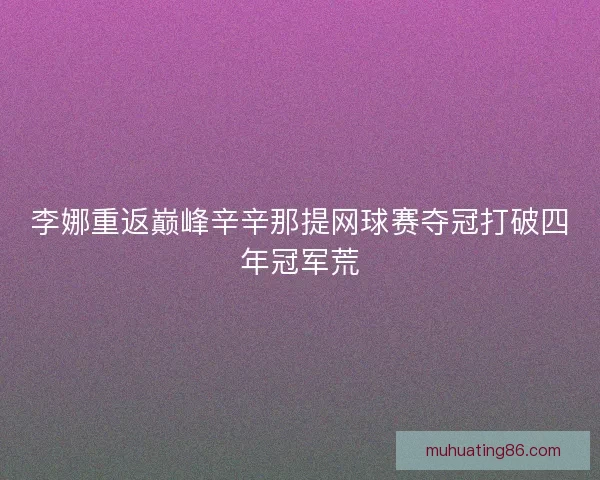 李娜重返巅峰辛辛那提网球赛夺冠打破四年冠军荒 李娜重返巅峰辛辛那提网球赛夺冠打破四年冠军荒