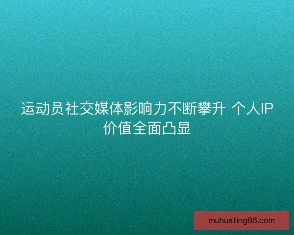 运动员社交媒体影响力不断攀升 个人IP价值全面凸显 运动员社交媒体影响力不断攀升 个人IP价值全面凸显