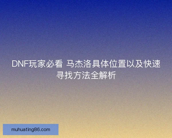 DNF玩家必看 马杰洛具体位置以及快速寻找方法全解析