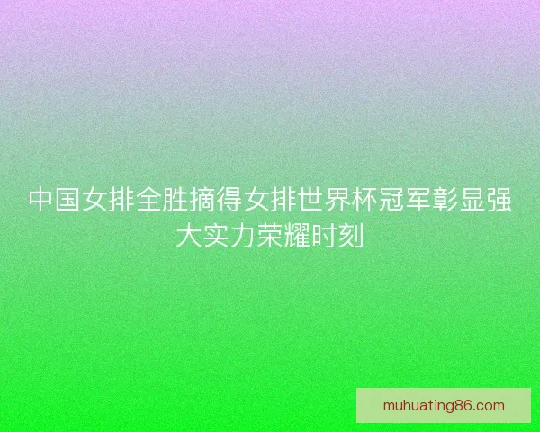 中国女排全胜摘得女排世界杯冠军彰显强大实力荣耀时刻