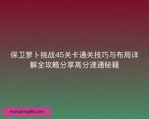 保卫萝卜挑战45关卡通关技巧与布局详解全攻略分享高分速通秘籍