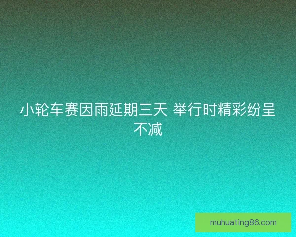 小轮车赛因雨延期三天 举行时精彩纷呈不减 小轮车赛因雨延期三天 举行时精彩纷呈不减