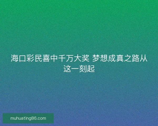海口彩民喜中千万大奖 梦想成真之路从这一刻起 海口彩民喜中千万大奖 梦想成真之路从这一刻起