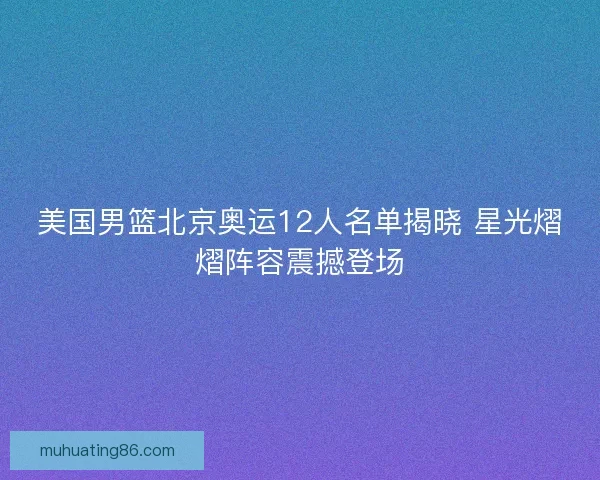 美国男篮北京奥运12人名单揭晓 星光熠熠阵容震撼登场