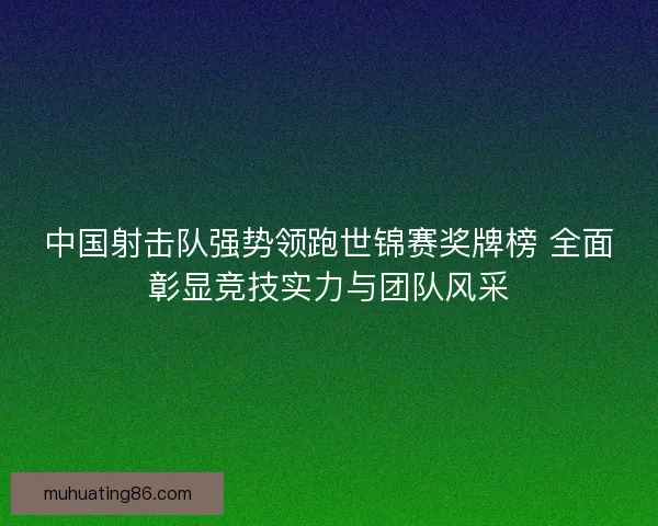 中国射击队强势领跑世锦赛奖牌榜 全面彰显竞技实力与团队风采 中国射击队强势领跑世锦赛奖牌榜 全面彰显竞技实力与团队风采