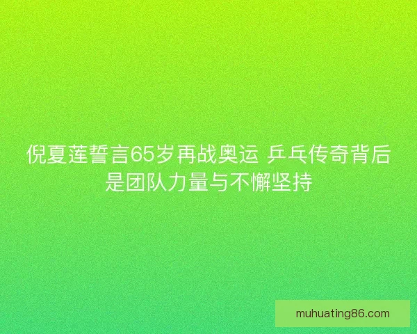 倪夏莲誓言65岁再战奥运 乒乓传奇背后是团队力量与不懈坚持 倪夏莲誓言65岁再战奥运 乒乓传奇背后是团队力量与不懈坚持