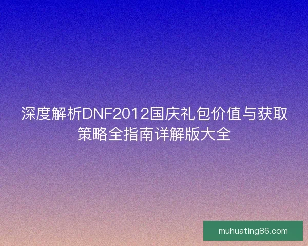 深度解析DNF2012国庆礼包价值与获取策略全指南详解版大全 深度解析DNF2012国庆礼包价值与获取策略全指南详解版大全