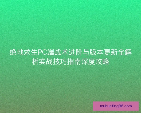 绝地求生PC端战术进阶与版本更新全解析实战技巧指南深度攻略 绝地求生PC端战术进阶与版本更新全解析实战技巧指南深度攻略