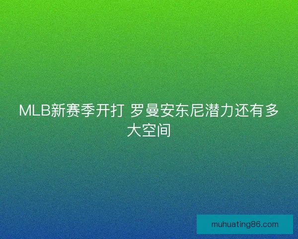 MLB新赛季开打 罗曼安东尼潜力还有多大空间 MLB新赛季开打 罗曼安东尼潜力还有多大空间