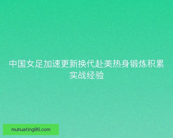 中国女足加速更新换代赴美热身锻炼积累实战经验 中国女足加速更新换代赴美热身锻炼积累实战经验