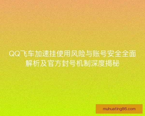 QQ飞车加速挂使用风险与账号安全全面解析及官方封号机制深度揭秘 QQ飞车加速挂使用风险与账号安全全面解析及官方封号机制深度揭秘