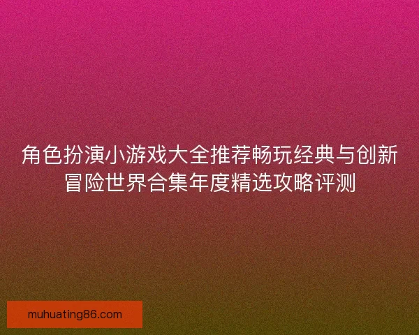 角色扮演小游戏大全推荐畅玩经典与创新冒险世界合集年度精选攻略评测 角色扮演小游戏大全推荐畅玩经典与创新冒险世界合集年度精选攻略评测