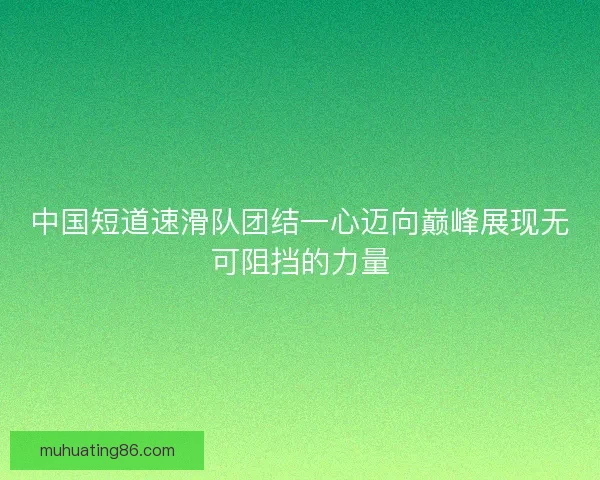 中国短道速滑队团结一心迈向巅峰展现无可阻挡的力量 中国短道速滑队团结一心迈向巅峰展现无可阻挡的力量