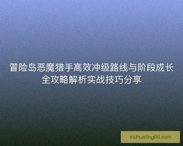 冒险岛恶魔猎手高效冲级路线与阶段成长全攻略解析实战技巧分享 冒险岛恶魔猎手高效冲级路线与阶段成长全攻略解析实战技巧分享
