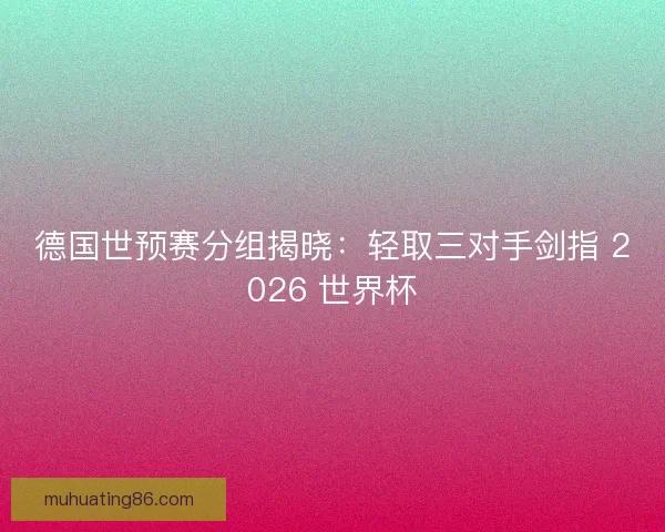 德国世预赛分组揭晓:轻取三对手剑指 2026 世界杯 德国世预赛分组揭晓:轻取三对手剑指 2026 世界杯