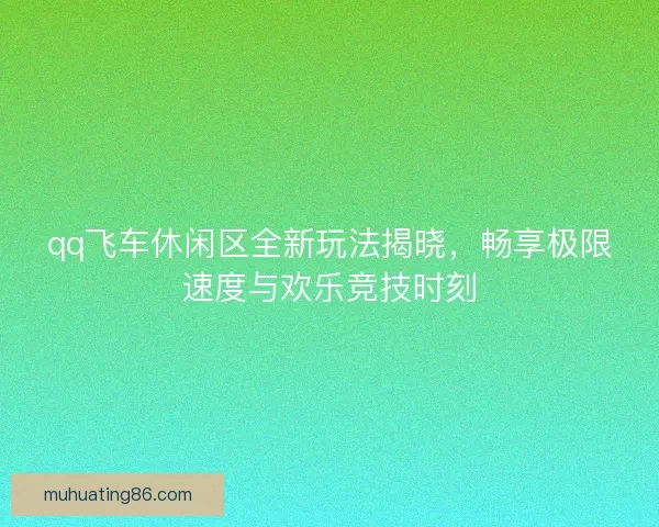 qq飞车休闲区全新玩法揭晓,畅享极限速度与欢乐竞技时刻 qq飞车休闲区全新玩法揭晓,畅享极限速度与欢乐竞技时刻