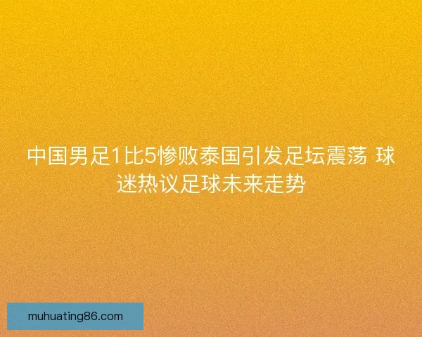 中国男足1比5惨败泰国引发足坛震荡 球迷热议足球未来走势 中国男足1比5惨败泰国引发足坛震荡 球迷热议足球未来走势