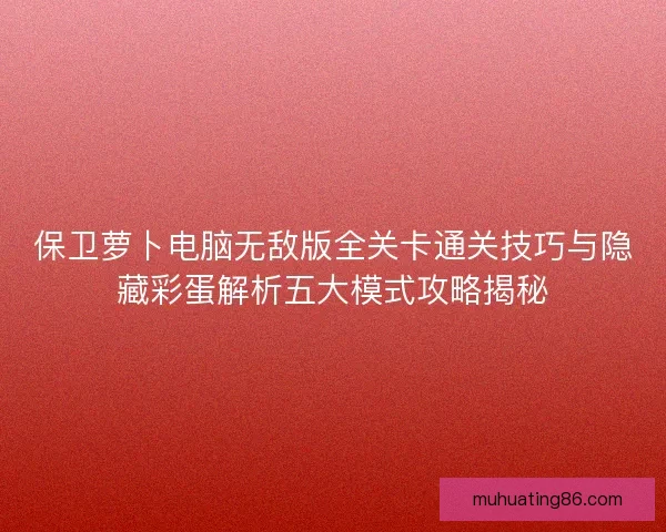 保卫萝卜电脑无敌版全关卡通关技巧与隐藏彩蛋解析五大模式攻略揭秘 保卫萝卜电脑无敌版全关卡通关技巧与隐藏彩蛋解析五大模式攻略揭秘