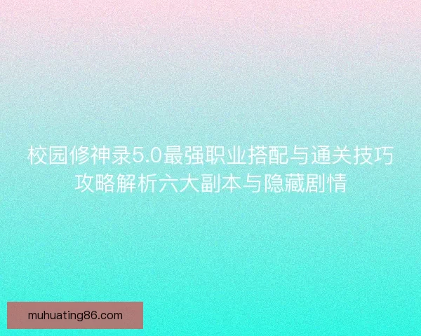 校园修神录5.0最强职业搭配与通关技巧攻略解析六大副本与隐藏剧情 校园修神录5.0最强职业搭配与通关技巧攻略解析六大副本与隐藏剧情